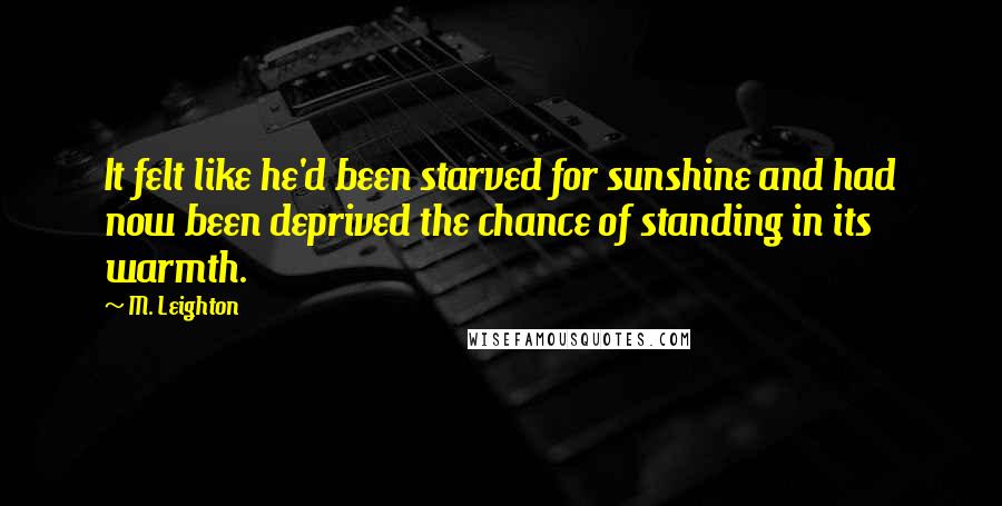 M. Leighton Quotes: It felt like he'd been starved for sunshine and had now been deprived the chance of standing in its warmth.