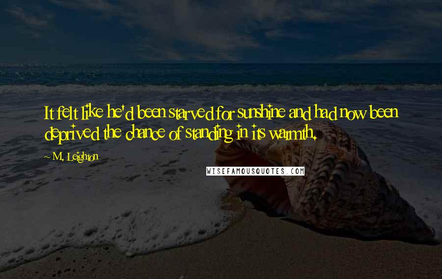 M. Leighton Quotes: It felt like he'd been starved for sunshine and had now been deprived the chance of standing in its warmth.