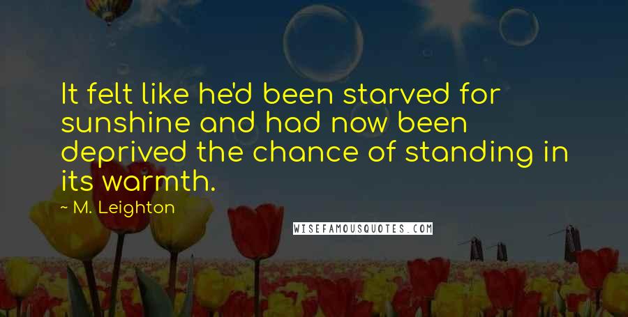 M. Leighton Quotes: It felt like he'd been starved for sunshine and had now been deprived the chance of standing in its warmth.