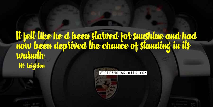 M. Leighton Quotes: It felt like he'd been starved for sunshine and had now been deprived the chance of standing in its warmth.