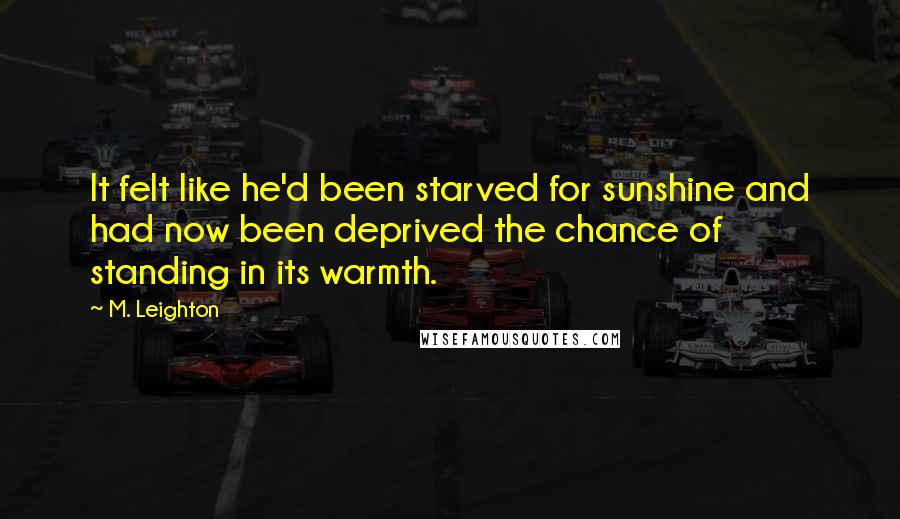 M. Leighton Quotes: It felt like he'd been starved for sunshine and had now been deprived the chance of standing in its warmth.