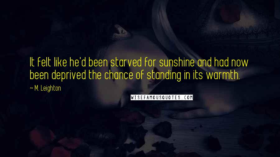 M. Leighton Quotes: It felt like he'd been starved for sunshine and had now been deprived the chance of standing in its warmth.