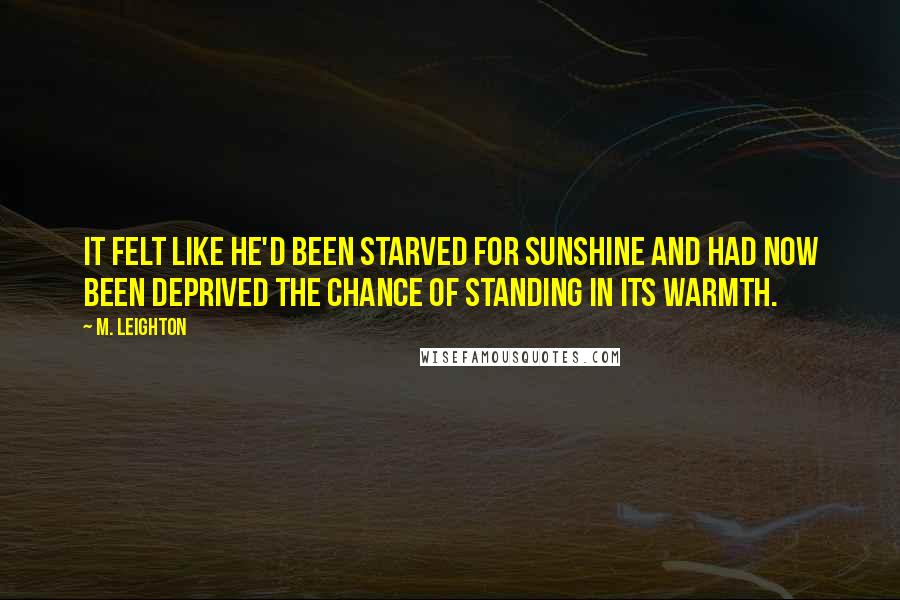 M. Leighton Quotes: It felt like he'd been starved for sunshine and had now been deprived the chance of standing in its warmth.