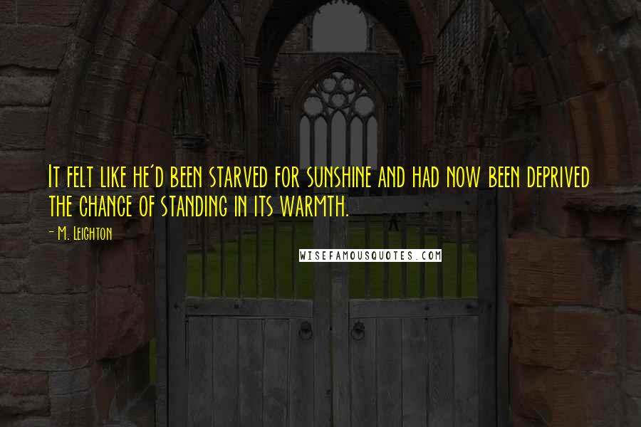 M. Leighton Quotes: It felt like he'd been starved for sunshine and had now been deprived the chance of standing in its warmth.