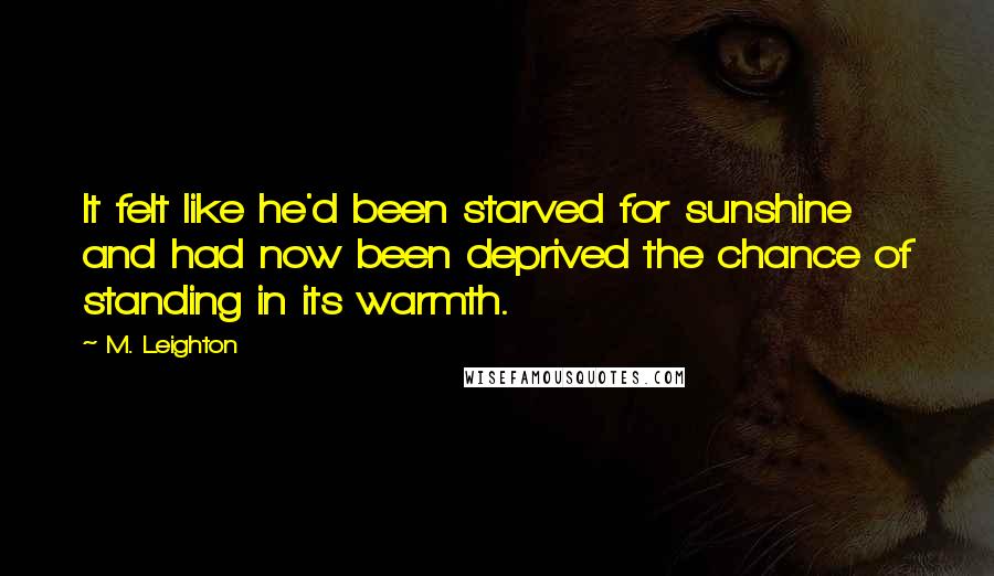 M. Leighton Quotes: It felt like he'd been starved for sunshine and had now been deprived the chance of standing in its warmth.