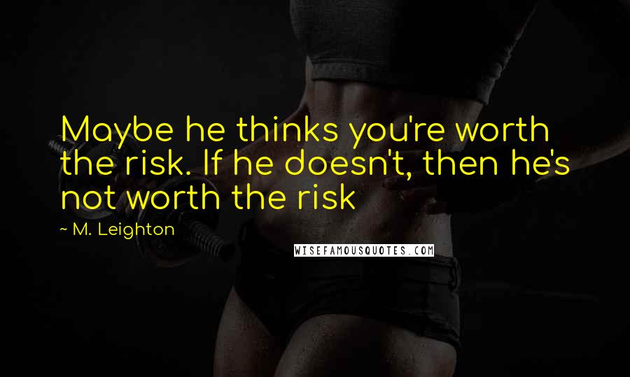 M. Leighton Quotes: Maybe he thinks you're worth the risk. If he doesn't, then he's not worth the risk