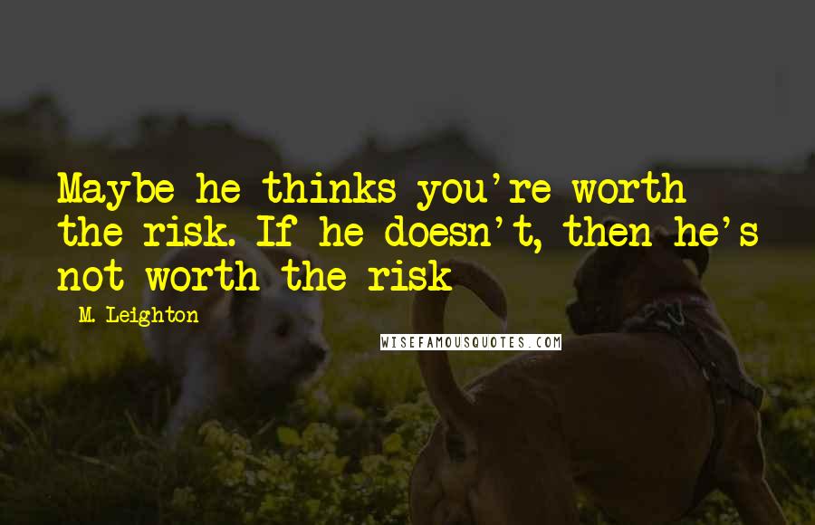 M. Leighton Quotes: Maybe he thinks you're worth the risk. If he doesn't, then he's not worth the risk