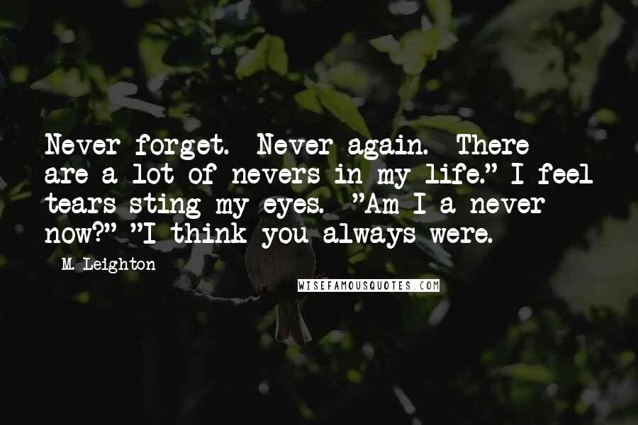 M. Leighton Quotes: Never forget. Never again. There are a lot of nevers in my life." I feel tears sting my eyes. "Am I a never now?" "I think you always were.