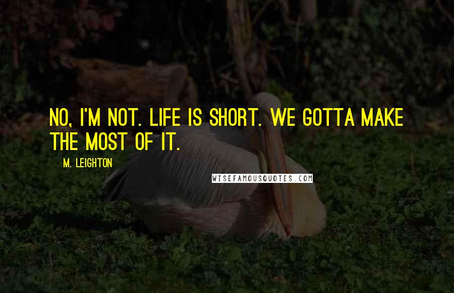 M. Leighton Quotes: No, i'm not. Life is short. We gotta make the most of it.