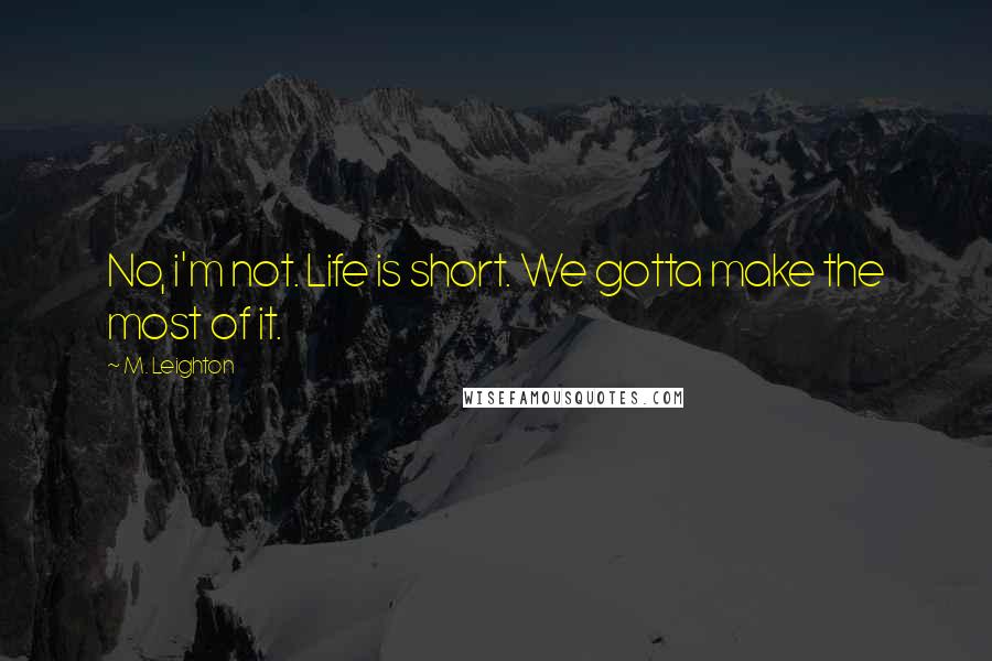 M. Leighton Quotes: No, i'm not. Life is short. We gotta make the most of it.