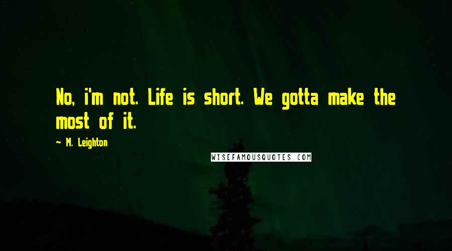 M. Leighton Quotes: No, i'm not. Life is short. We gotta make the most of it.