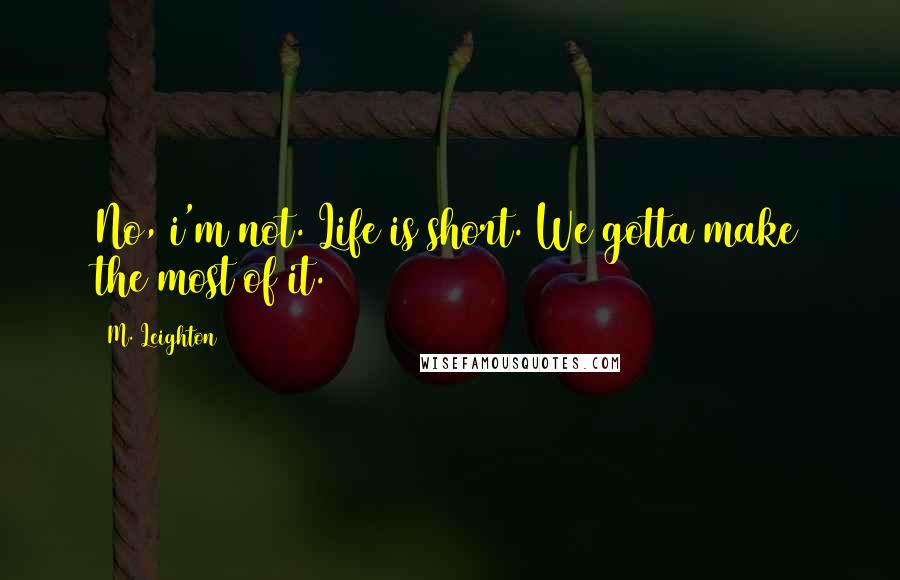 M. Leighton Quotes: No, i'm not. Life is short. We gotta make the most of it.