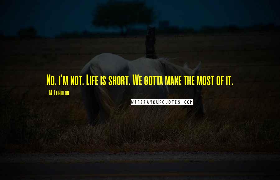 M. Leighton Quotes: No, i'm not. Life is short. We gotta make the most of it.