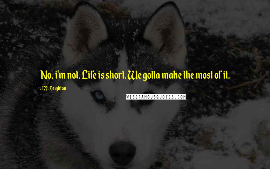 M. Leighton Quotes: No, i'm not. Life is short. We gotta make the most of it.