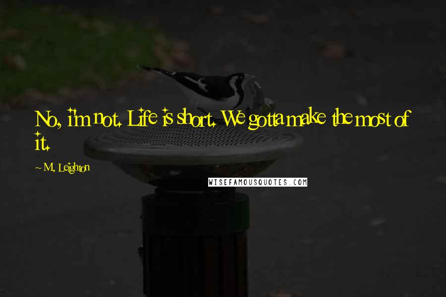 M. Leighton Quotes: No, i'm not. Life is short. We gotta make the most of it.