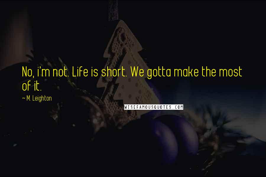 M. Leighton Quotes: No, i'm not. Life is short. We gotta make the most of it.