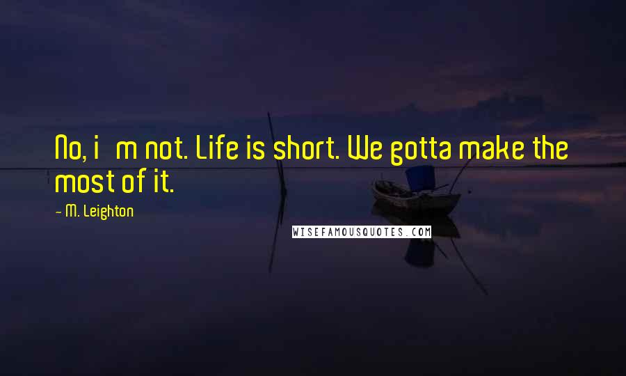 M. Leighton Quotes: No, i'm not. Life is short. We gotta make the most of it.