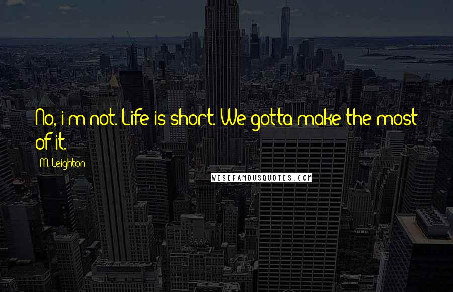 M. Leighton Quotes: No, i'm not. Life is short. We gotta make the most of it.