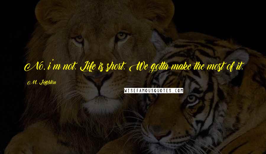 M. Leighton Quotes: No, i'm not. Life is short. We gotta make the most of it.