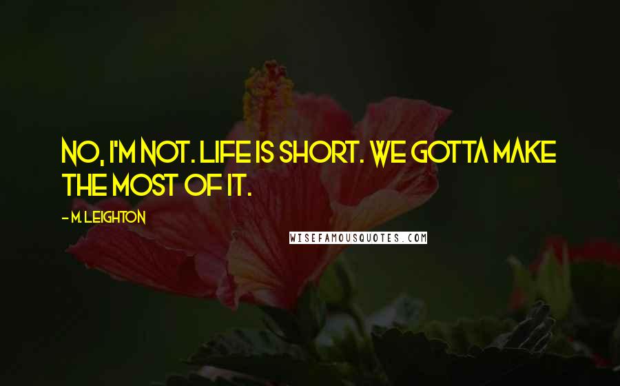 M. Leighton Quotes: No, i'm not. Life is short. We gotta make the most of it.