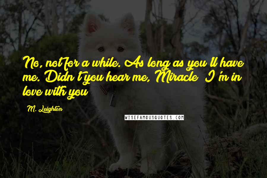 M. Leighton Quotes: No, not for a while. As long as you'll have me. Didn't you hear me, Miracle? I'm in love with you!