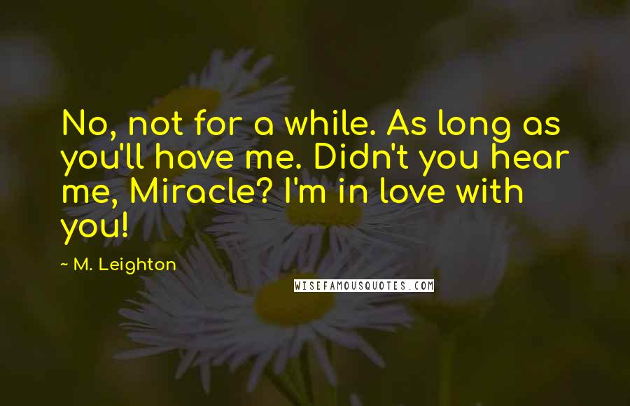 M. Leighton Quotes: No, not for a while. As long as you'll have me. Didn't you hear me, Miracle? I'm in love with you!