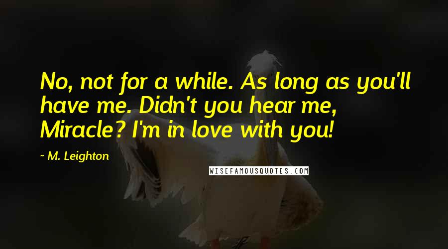 M. Leighton Quotes: No, not for a while. As long as you'll have me. Didn't you hear me, Miracle? I'm in love with you!