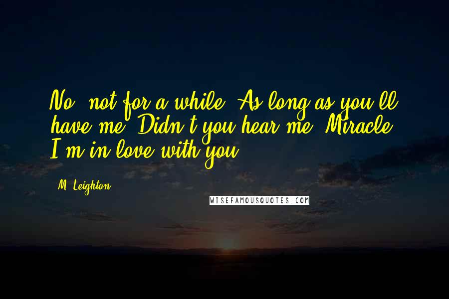 M. Leighton Quotes: No, not for a while. As long as you'll have me. Didn't you hear me, Miracle? I'm in love with you!