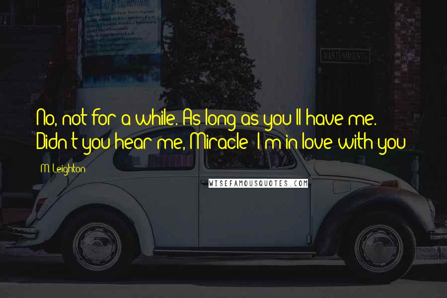 M. Leighton Quotes: No, not for a while. As long as you'll have me. Didn't you hear me, Miracle? I'm in love with you!