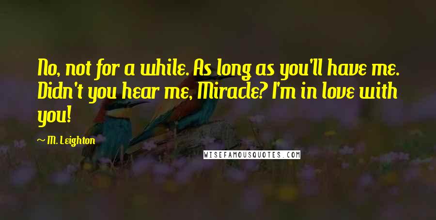 M. Leighton Quotes: No, not for a while. As long as you'll have me. Didn't you hear me, Miracle? I'm in love with you!