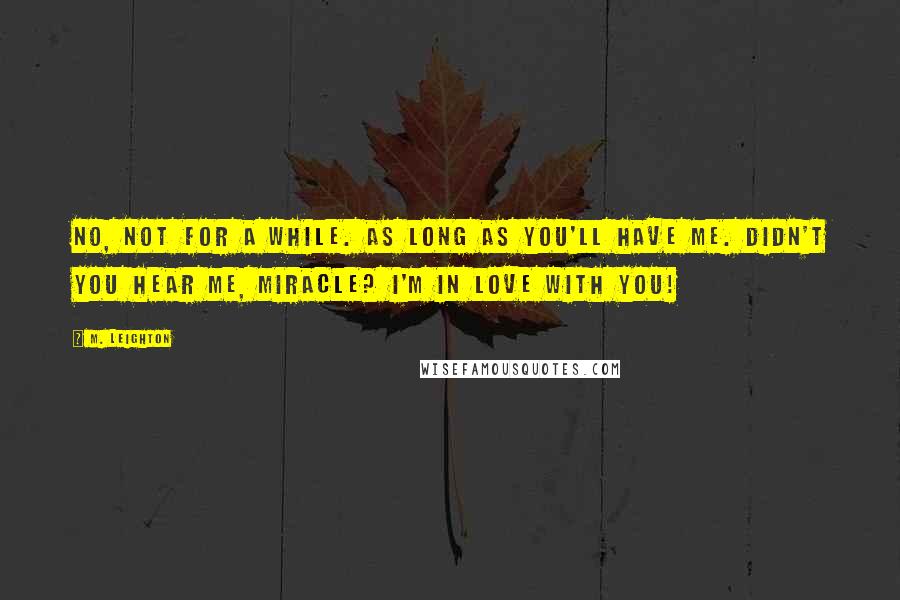 M. Leighton Quotes: No, not for a while. As long as you'll have me. Didn't you hear me, Miracle? I'm in love with you!