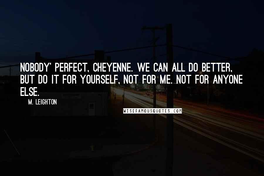 M. Leighton Quotes: Nobody' perfect, Cheyenne. We can all do better, but do it for yourself, not for me. Not for anyone else.