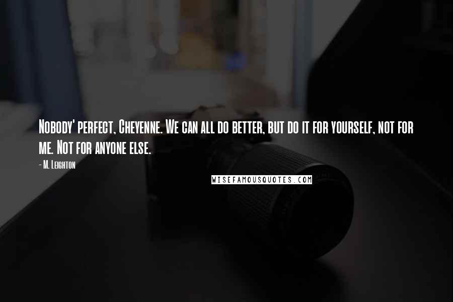 M. Leighton Quotes: Nobody' perfect, Cheyenne. We can all do better, but do it for yourself, not for me. Not for anyone else.