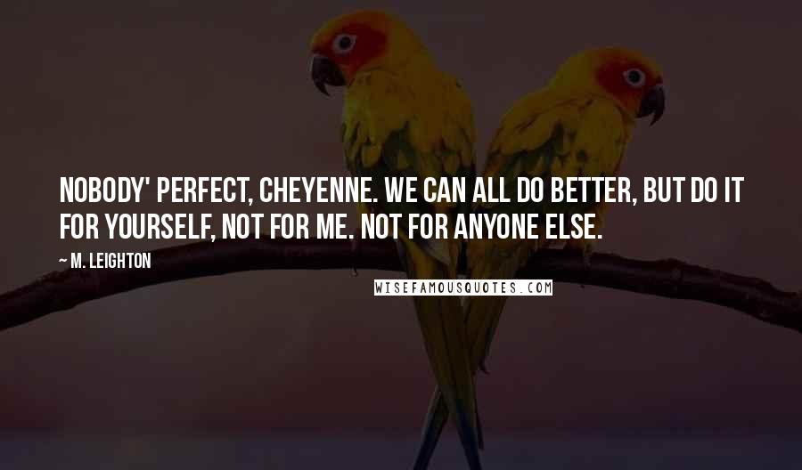 M. Leighton Quotes: Nobody' perfect, Cheyenne. We can all do better, but do it for yourself, not for me. Not for anyone else.