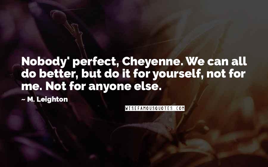 M. Leighton Quotes: Nobody' perfect, Cheyenne. We can all do better, but do it for yourself, not for me. Not for anyone else.