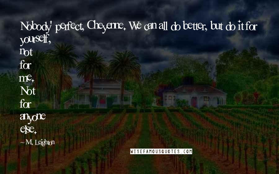 M. Leighton Quotes: Nobody' perfect, Cheyenne. We can all do better, but do it for yourself, not for me. Not for anyone else.