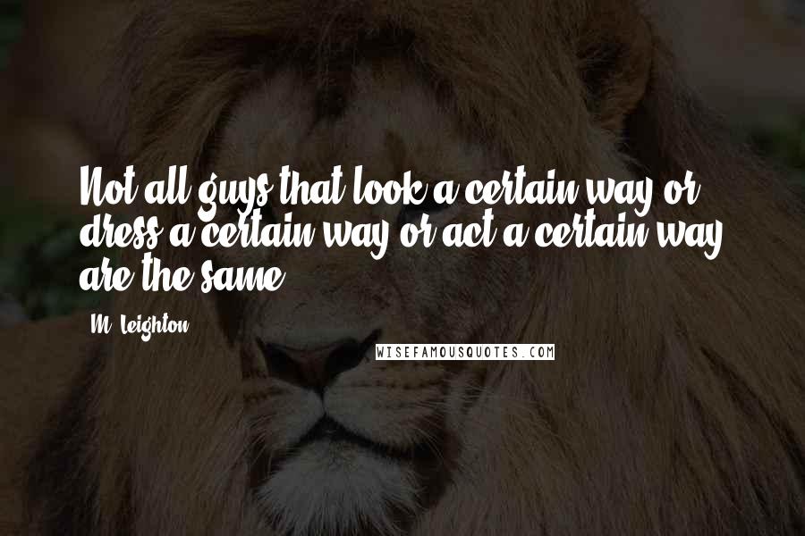 M. Leighton Quotes: Not all guys that look a certain way or dress a certain way or act a certain way are the same.