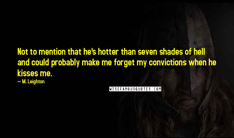 M. Leighton Quotes: Not to mention that he's hotter than seven shades of hell and could probably make me forget my convictions when he kisses me.