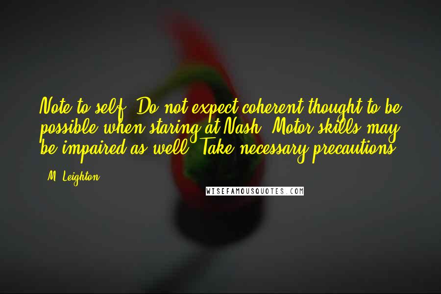 M. Leighton Quotes: Note to self: Do not expect coherent thought to be possible when staring at Nash. Motor skills may be impaired as well. Take necessary precautions.