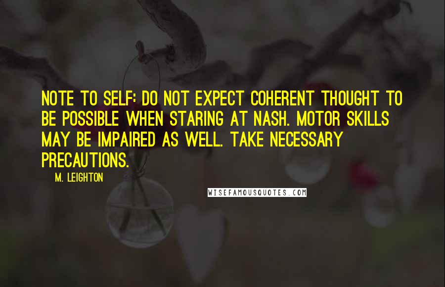 M. Leighton Quotes: Note to self: Do not expect coherent thought to be possible when staring at Nash. Motor skills may be impaired as well. Take necessary precautions.