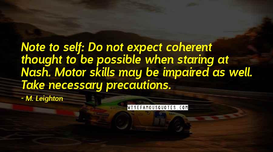 M. Leighton Quotes: Note to self: Do not expect coherent thought to be possible when staring at Nash. Motor skills may be impaired as well. Take necessary precautions.