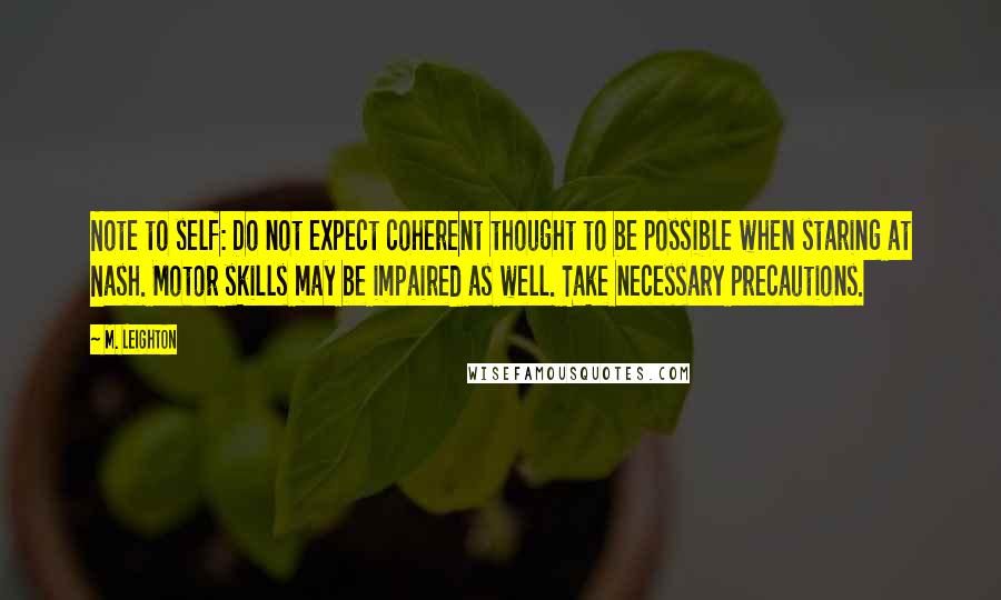 M. Leighton Quotes: Note to self: Do not expect coherent thought to be possible when staring at Nash. Motor skills may be impaired as well. Take necessary precautions.