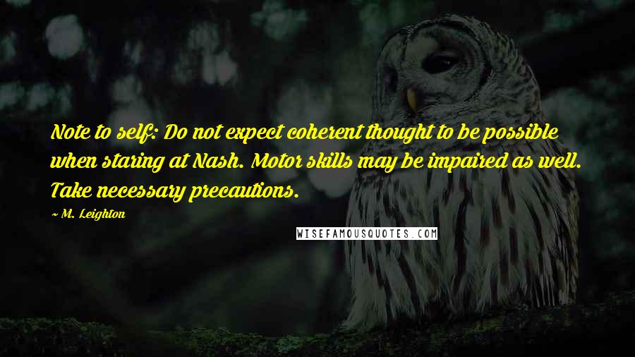 M. Leighton Quotes: Note to self: Do not expect coherent thought to be possible when staring at Nash. Motor skills may be impaired as well. Take necessary precautions.