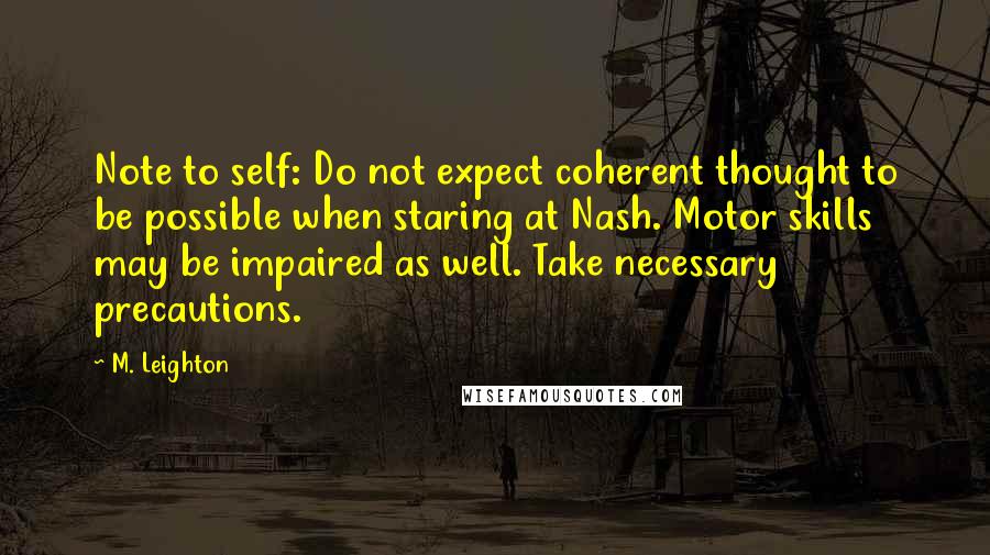 M. Leighton Quotes: Note to self: Do not expect coherent thought to be possible when staring at Nash. Motor skills may be impaired as well. Take necessary precautions.