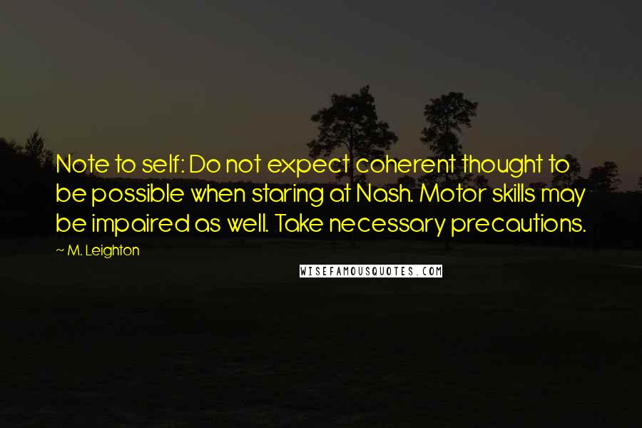 M. Leighton Quotes: Note to self: Do not expect coherent thought to be possible when staring at Nash. Motor skills may be impaired as well. Take necessary precautions.