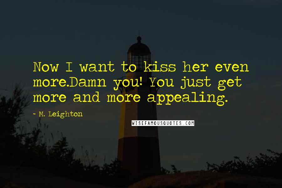 M. Leighton Quotes: Now I want to kiss her even more.Damn you! You just get more and more appealing.