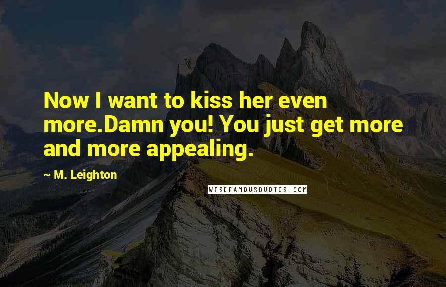 M. Leighton Quotes: Now I want to kiss her even more.Damn you! You just get more and more appealing.