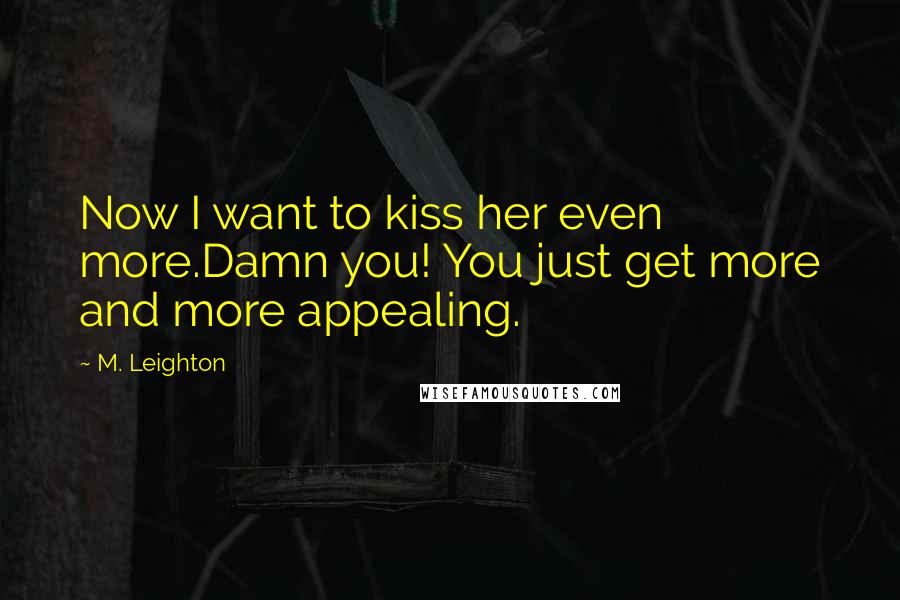 M. Leighton Quotes: Now I want to kiss her even more.Damn you! You just get more and more appealing.