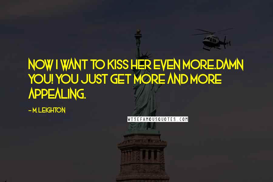 M. Leighton Quotes: Now I want to kiss her even more.Damn you! You just get more and more appealing.