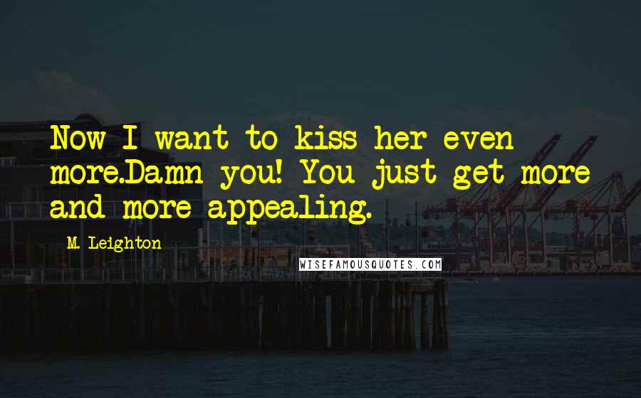 M. Leighton Quotes: Now I want to kiss her even more.Damn you! You just get more and more appealing.